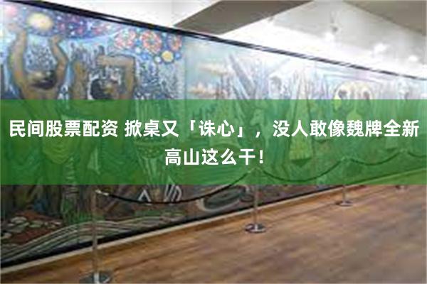 民间股票配资 掀桌又「诛心」，没人敢像魏牌全新高山这么干！