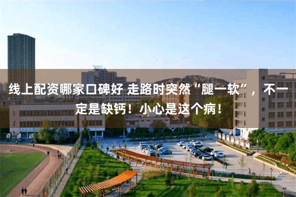 线上配资哪家口碑好 走路时突然“腿一软”，不一定是缺钙！小心是这个病！