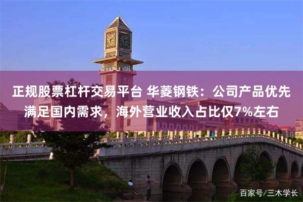 正规股票杠杆交易平台 华菱钢铁：公司产品优先满足国内需求，海外营业收入占比仅7%左右