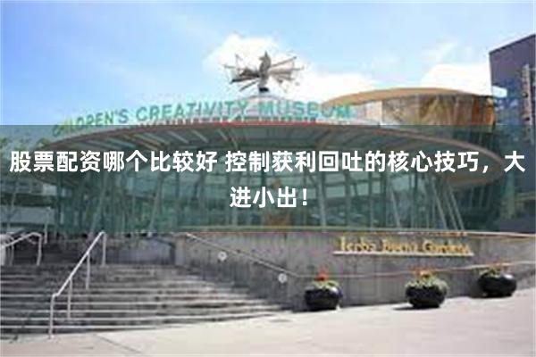 股票配资哪个比较好 控制获利回吐的核心技巧，大进小出！