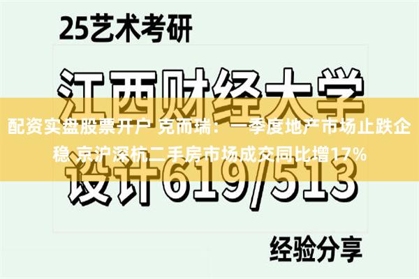 配资实盘股票开户 克而瑞：一季度地产市场止跌企稳 京沪深杭二手房市场成交同比增17%