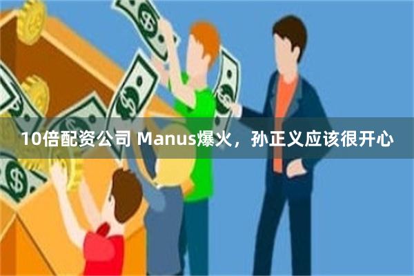 10倍配资公司 Manus爆火，孙正义应该很开心