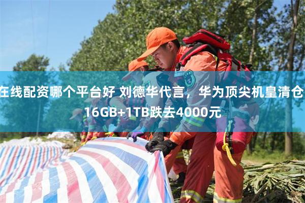 在线配资哪个平台好 刘德华代言，华为顶尖机皇清仓，16GB+1TB跌去4000元