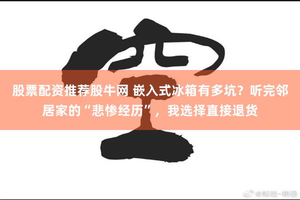 股票配资推荐股牛网 嵌入式冰箱有多坑？听完邻居家的“悲惨经历”，我选择直接退货