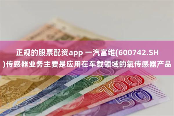 正规的股票配资app 一汽富维(600742.SH)传感器业务主要是应用在车载领域的氧传感器产品