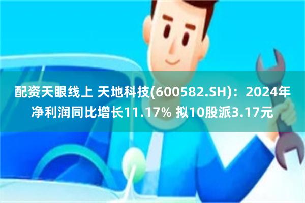 配资天眼线上 天地科技(600582.SH)：2024年净利润同比增长11.17% 拟10股派3.17元