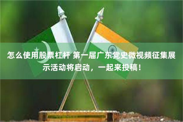 怎么使用股票杠杆 第一届广东党史微视频征集展示活动将启动，一起来投稿！
