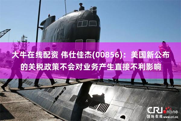 大牛在线配资 伟仕佳杰(00856)：美国新公布的关税政策不会对业务产生直接不利影响