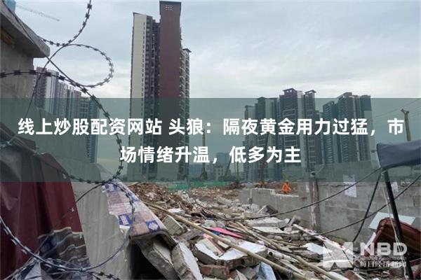 线上炒股配资网站 头狼：隔夜黄金用力过猛，市场情绪升温，低多为主