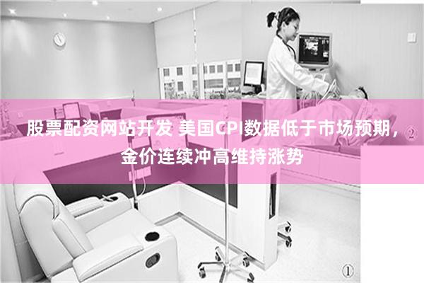 股票配资网站开发 美国CPI数据低于市场预期，金价连续冲高维持涨势