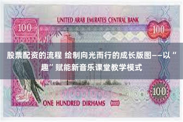 股票配资的流程 绘制向光而行的成长版图——以“趣”赋能新音乐课堂教学模式