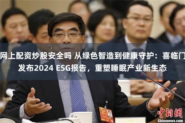 网上配资炒股安全吗 从绿色智造到健康守护：喜临门发布2024 ESG报告，重塑睡眠产业新生态