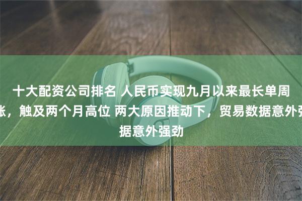 十大配资公司排名 人民币实现九月以来最长单周连涨，触及两个月高位 两大原因推动下，贸易数据意外强劲