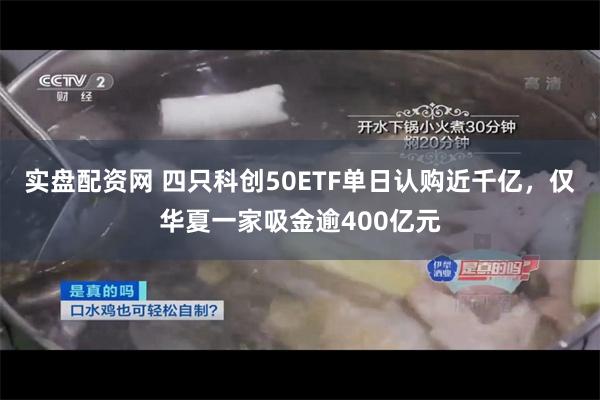 实盘配资网 四只科创50ETF单日认购近千亿，仅华夏一家吸金逾400亿元