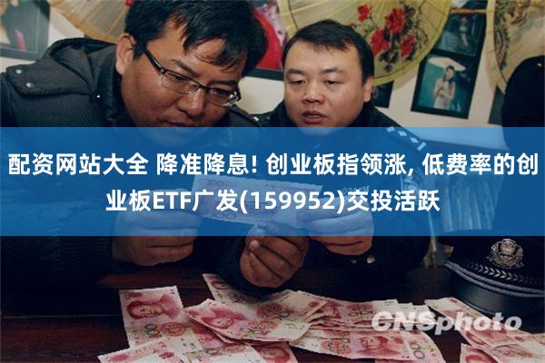 配资网站大全 降准降息! 创业板指领涨, 低费率的创业板ETF广发(159952)交投活跃