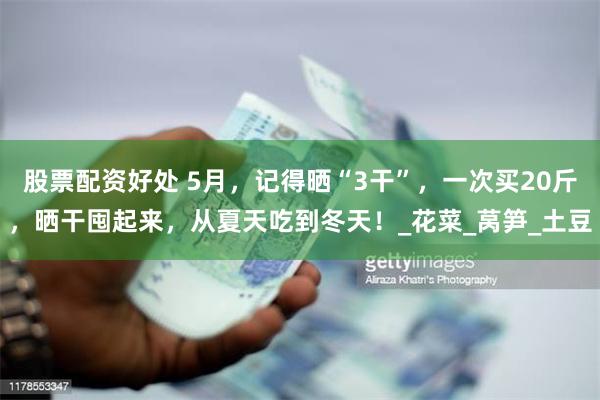 股票配资好处 5月，记得晒“3干”，一次买20斤，晒干囤起来，从夏天吃到冬天！_花菜_莴笋_土豆