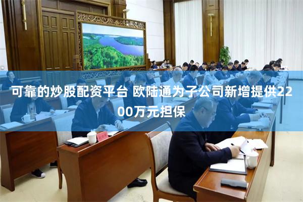 可靠的炒股配资平台 欧陆通为子公司新增提供2200万元担保