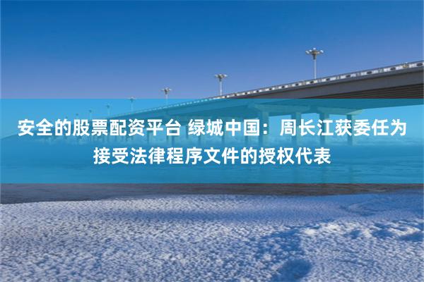 安全的股票配资平台 绿城中国：周长江获委任为接受法律程序文件的授权代表