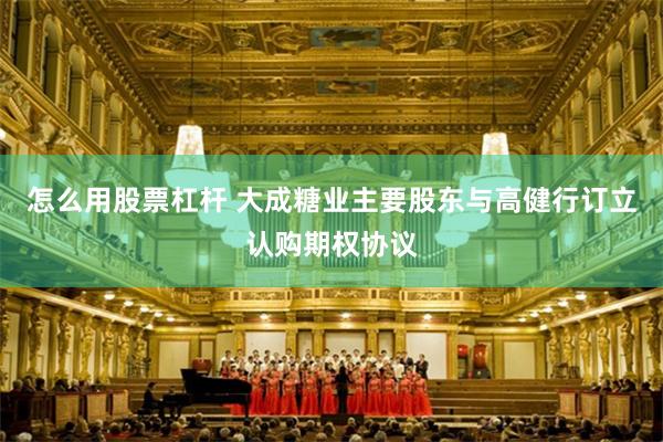 怎么用股票杠杆 大成糖业主要股东与高健行订立认购期权协议