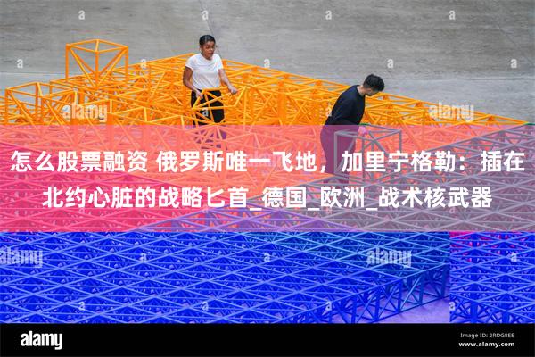 怎么股票融资 俄罗斯唯一飞地，加里宁格勒：插在北约心脏的战略匕首_德国_欧洲_战术核武器