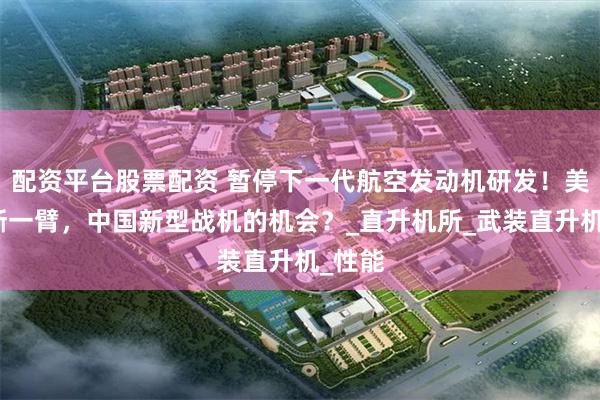 配资平台股票配资 暂停下一代航空发动机研发！美军自断一臂，中国新型战机的机会？_直升机所_武装直升机_性能