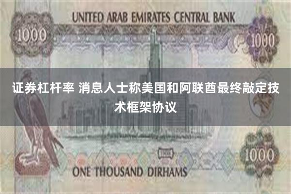 证券杠杆率 消息人士称美国和阿联酋最终敲定技术框架协议