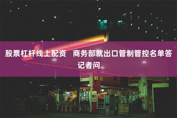 股票杠杆线上配资   商务部就出口管制管控名单答记者问