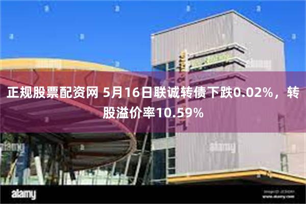 正规股票配资网 5月16日联诚转债下跌0.02%，转股溢价率10.59%