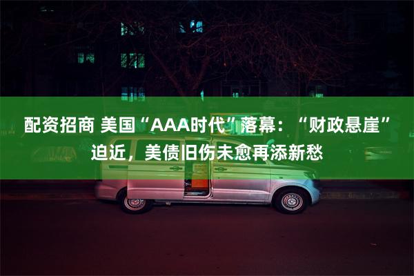 配资招商 美国“AAA时代”落幕：“财政悬崖”迫近，美债旧伤未愈再添新愁
