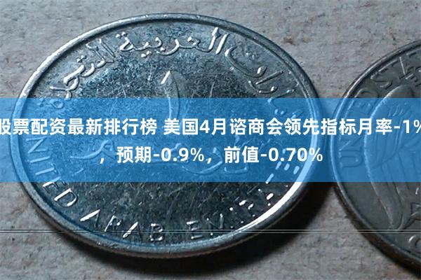 股票配资最新排行榜 美国4月谘商会领先指标月率-1%，预期-0.9%，前值-0.70%