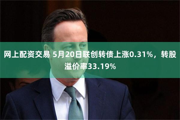 网上配资交易 5月20日联创转债上涨0.31%，转股溢价率33.19%