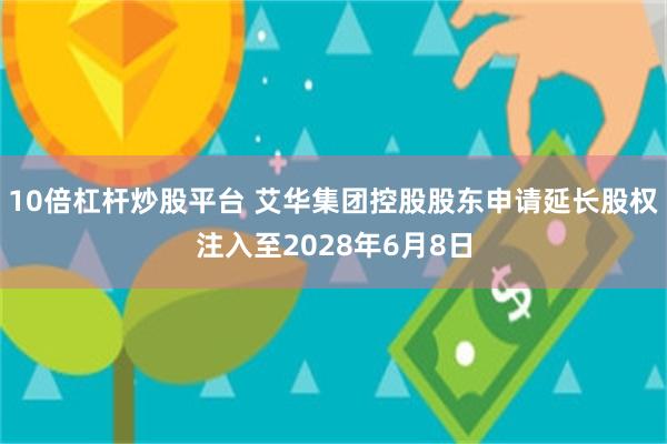 10倍杠杆炒股平台 艾华集团控股股东申请延长股权注入至2028年6月8日
