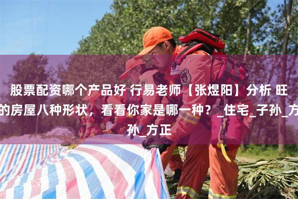 股票配资哪个产品好 行易老师【张煜阳】分析 旺宅的房屋八种形状，看看你家是哪一种？_住宅_子孙_方正