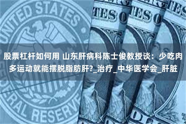 股票杠杆如何用 山东肝病科陈士俊教授谈：少吃肉多运动就能摆脱脂肪肝?_治疗_中华医学会_肝脏