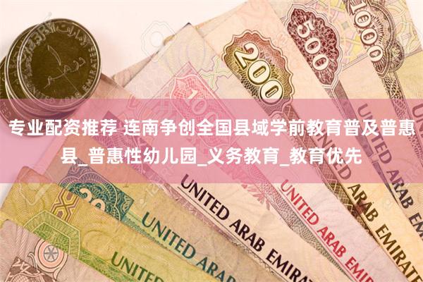 专业配资推荐 连南争创全国县域学前教育普及普惠县_普惠性幼儿园_义务教育_教育优先