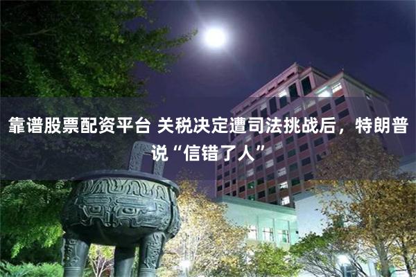 靠谱股票配资平台 关税决定遭司法挑战后，特朗普说“信错了人”