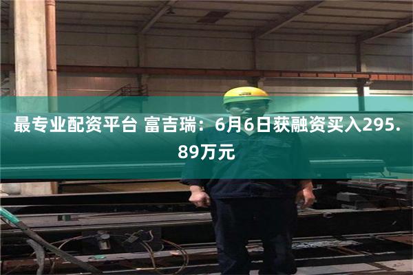 最专业配资平台 富吉瑞：6月6日获融资买入295.89万元