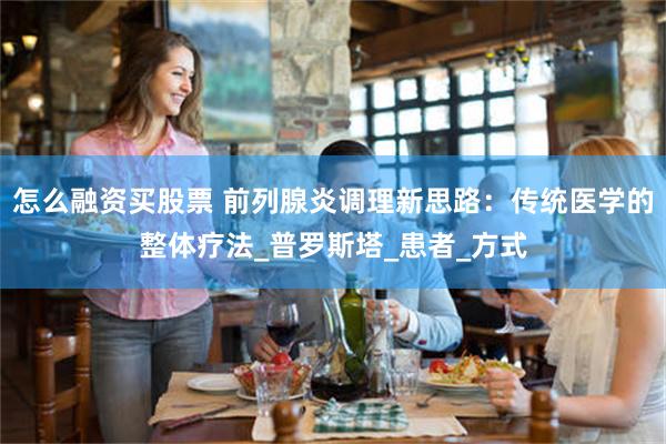 怎么融资买股票 前列腺炎调理新思路：传统医学的整体疗法_普罗斯塔_患者_方式