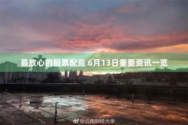 最放心的股票配资 6月13日重要资讯一览