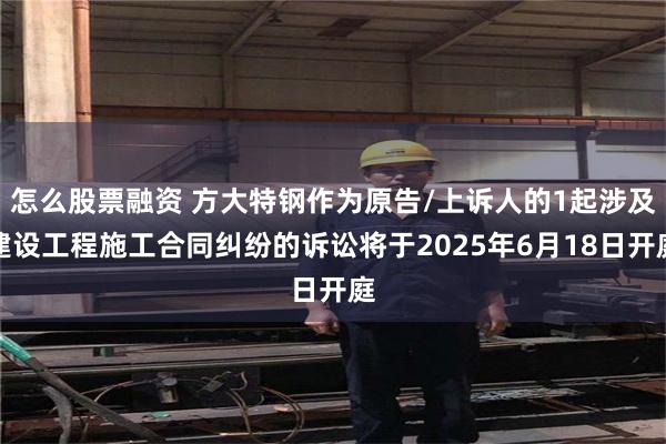 怎么股票融资 方大特钢作为原告/上诉人的1起涉及建设工程施工合同纠纷的诉讼将于2025年6月18日开庭