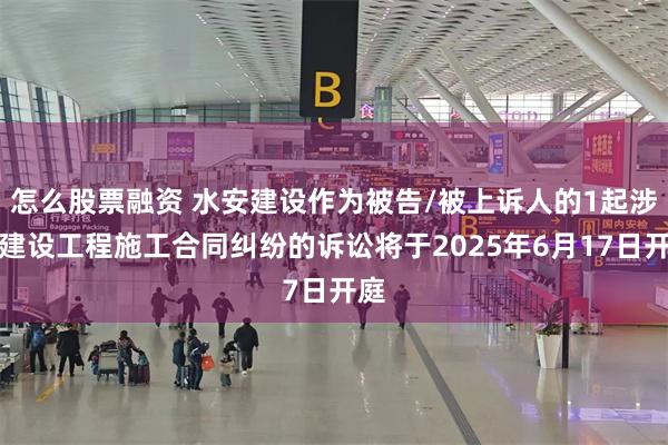 怎么股票融资 水安建设作为被告/被上诉人的1起涉及建设工程施工合同纠纷的诉讼将于2025年6月17日开庭