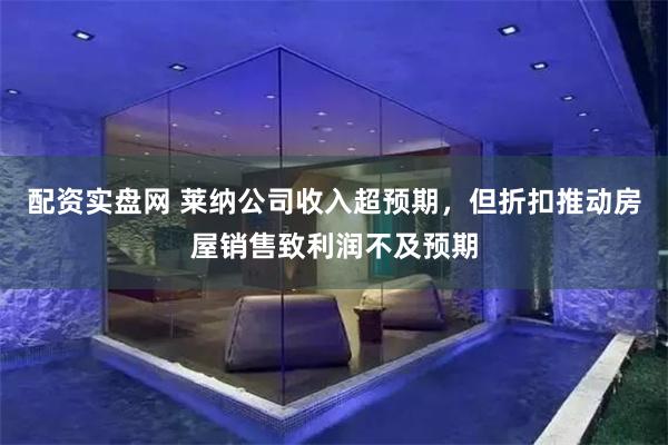 配资实盘网 莱纳公司收入超预期，但折扣推动房屋销售致利润不及预期