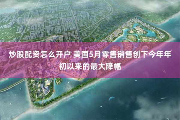炒股配资怎么开户 美国5月零售销售创下今年年初以来的最大降幅