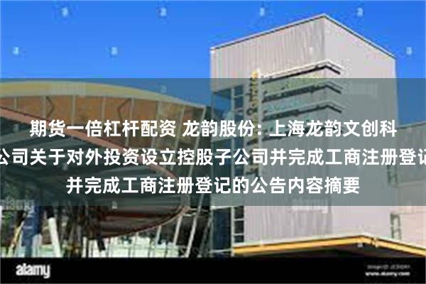期货一倍杠杆配资 龙韵股份: 上海龙韵文创科技集团股份有限公司关于对外投资设立控股子公司并完成工商注册登记的公告内容摘要