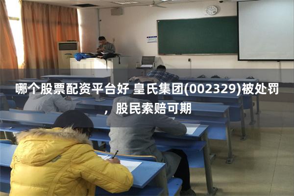 哪个股票配资平台好 皇氏集团(002329)被处罚，股民索赔可期