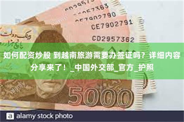 如何配资炒股 到越南旅游需要办签证吗？详细内容分享来了！_中国外交部_官方_护照