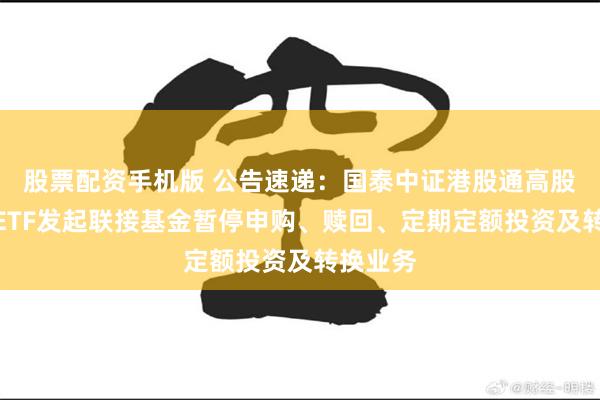股票配资手机版 公告速递：国泰中证港股通高股息投资ETF发起联接基金暂停申购、赎回、定期定额投资及转换业务
