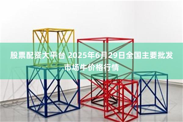 股票配资大平台 2025年6月29日全国主要批发市场牛价格行情