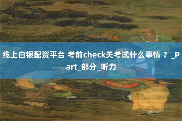 线上白银配资平台 考前check关考试什么事情 ？_Part_部分_听力