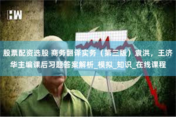 股票配资选股 商务翻译实务（第三版）袁洪，王济华主编课后习题答案解析_模拟_知识_在线课程